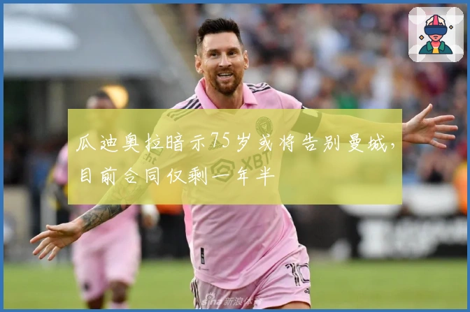 瓜迪奥拉暗示75岁或将告别曼城，目前合同仅剩一年半