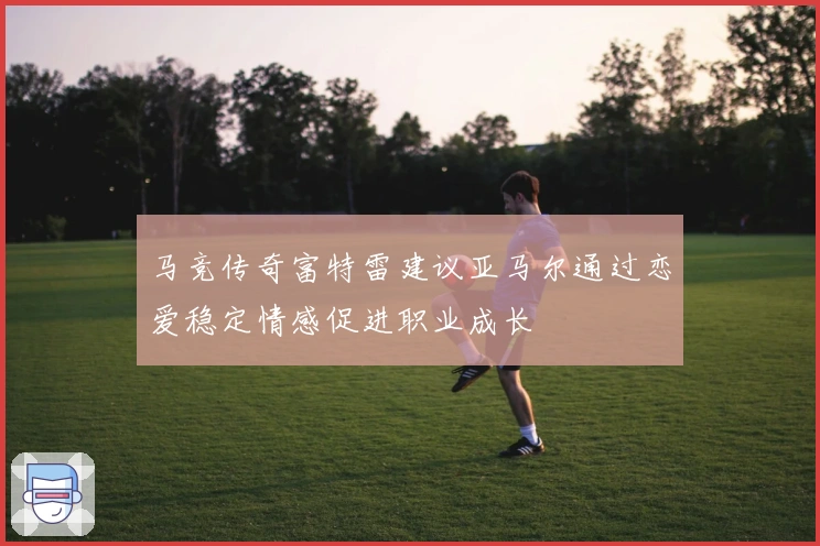 马竞传奇富特雷建议亚马尔通过恋爱稳定情感促进职业成长