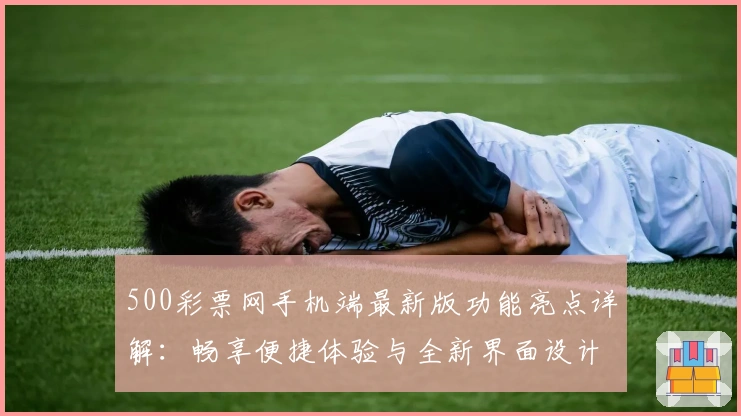 500彩票网手机端最新版功能亮点详解：畅享便捷体验与全新界面设计