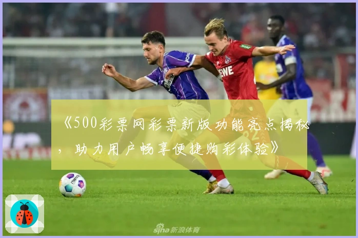 《500彩票网彩票新版功能亮点揭秘，助力用户畅享便捷购彩体验》
