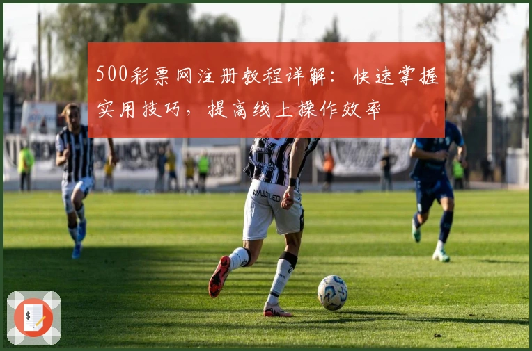 500彩票网注册教程详解:快速掌握实用技巧,提高线上操作效率