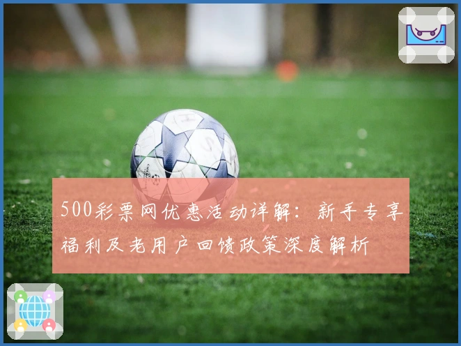 500彩票网优惠活动详解：新手专享福利及老用户回馈政策深度解析