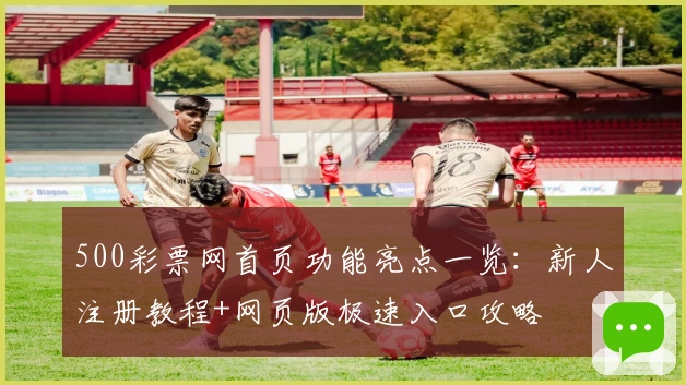 500彩票网首页功能亮点一览：新人注册教程+网页版极速入口攻略