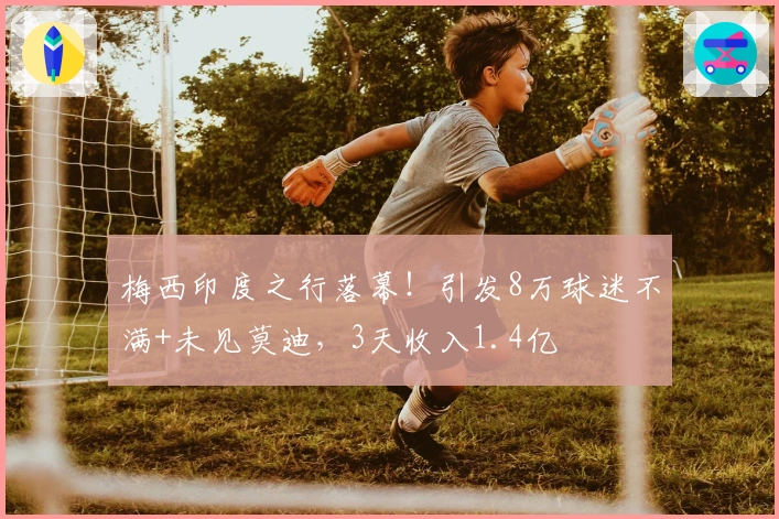 梅西印度之行落幕！引发8万球迷不满+未见莫迪，3天收入1.4亿