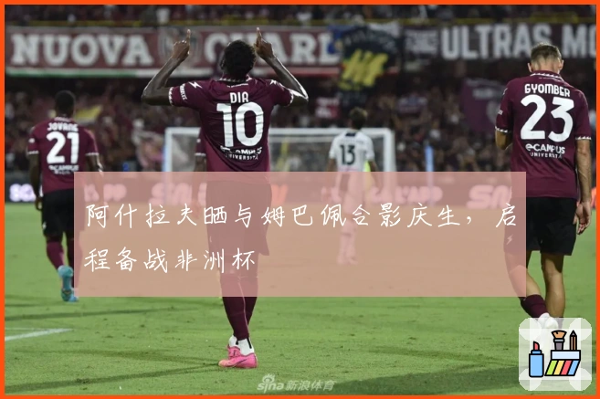 阿什拉夫晒与姆巴佩合影庆生,启程备战非洲杯