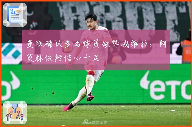 曼联确认多名球员缺阵战维拉，阿莫林依然信心十足