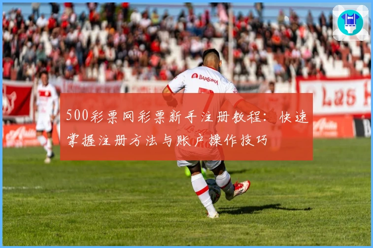 500彩票网彩票新手注册教程:快速掌握注册方法与账户操作技巧
