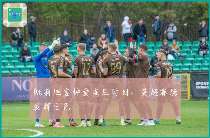 凯莉坦言钟爱高压时刻，英超赛场发挥出色