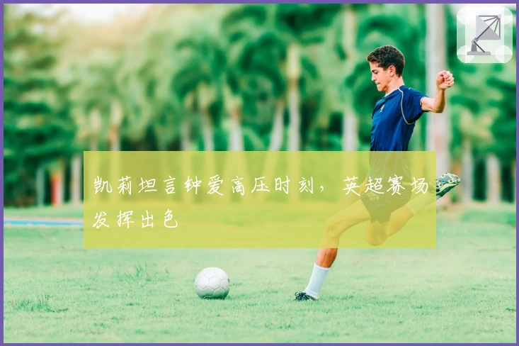 凯莉坦言钟爱高压时刻,英超赛场发挥出色