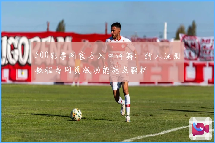 500彩票网官方入口详解：新人注册教程与网页版功能亮点解析