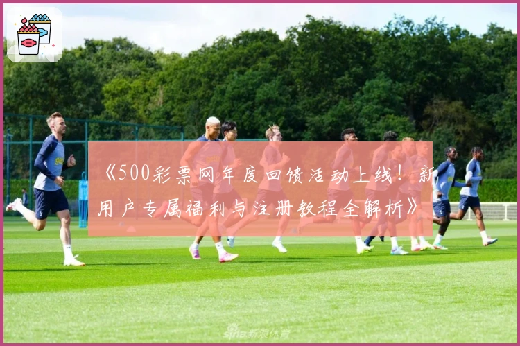 《500彩票网年度回馈活动上线！新用户专属福利与注册教程全解析》