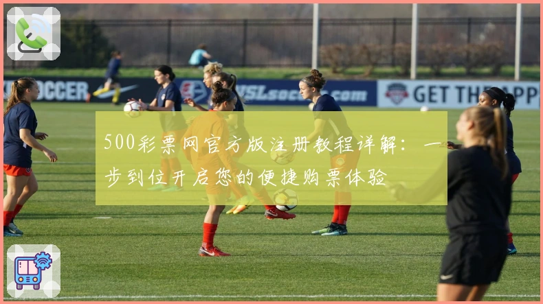 500彩票网官方版注册教程详解：一步到位开启您的便捷购票体验