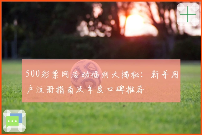 500彩票网活动福利大揭秘：新手用户注册指南及年度口碑推荐