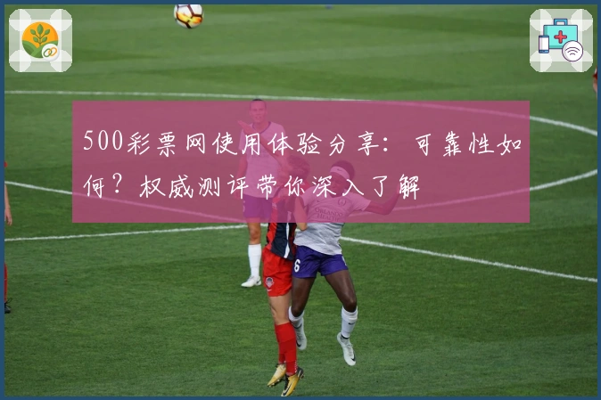 500彩票网使用体验分享：可靠性如何？权威测评带你深入了解