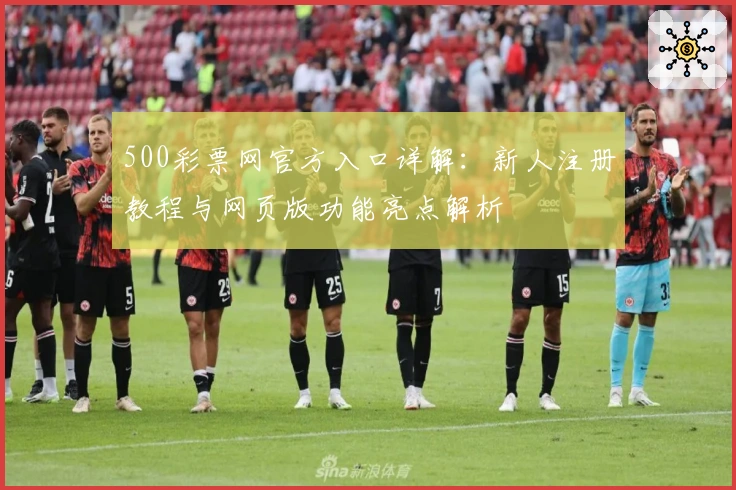 500彩票网官方入口详解：新人注册教程与网页版功能亮点解析