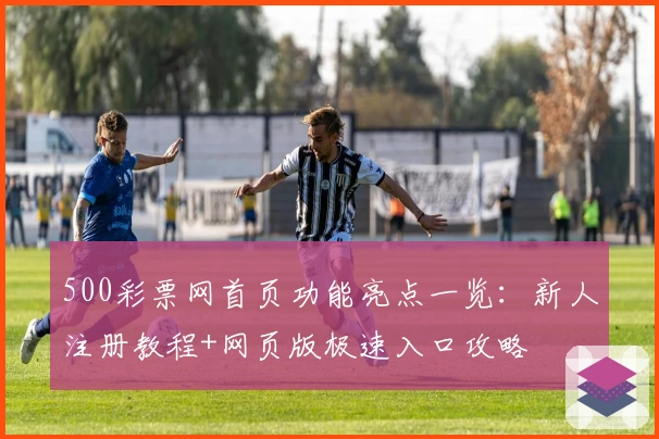 500彩票网首页功能亮点一览:新人注册教程+网页版极速入口攻略