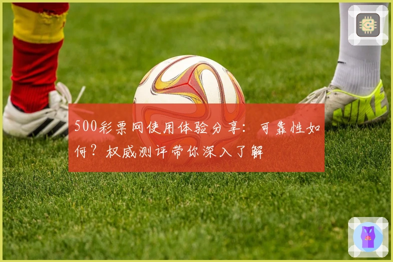 500彩票网使用体验分享：可靠性如何？权威测评带你深入了解