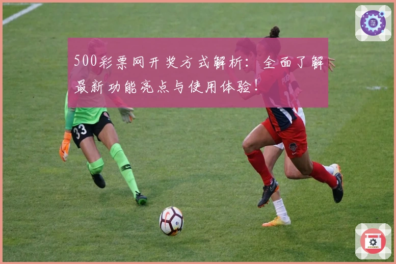 500彩票网开奖方式解析：全面了解最新功能亮点与使用体验！