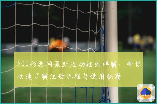 500彩票网最新活动福利详解，带你快速了解注册流程与使用秘籍