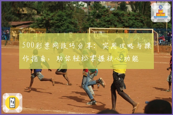 500彩票网技巧分享：实用攻略与操作指南，助你轻松掌握核心功能