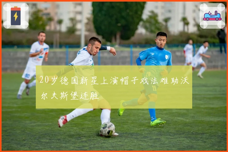 20岁德国新星上演帽子戏法难助沃尔夫斯堡连胜