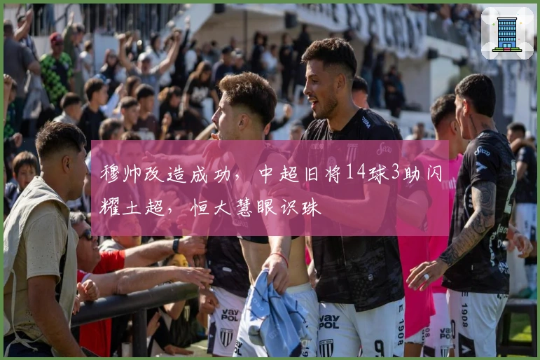 穆帅改造成功，中超旧将14球3助闪耀土超，恒大慧眼识珠