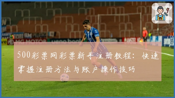 500彩票网彩票新手注册教程：快速掌握注册方法与账户操作技巧