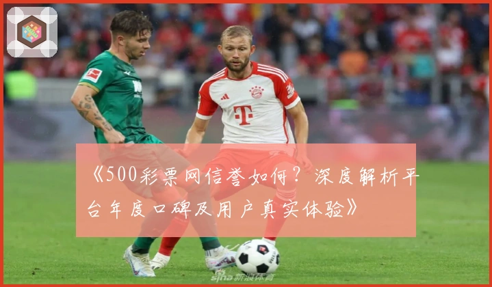 《500彩票网信誉如何？深度解析平台年度口碑及用户真实体验》