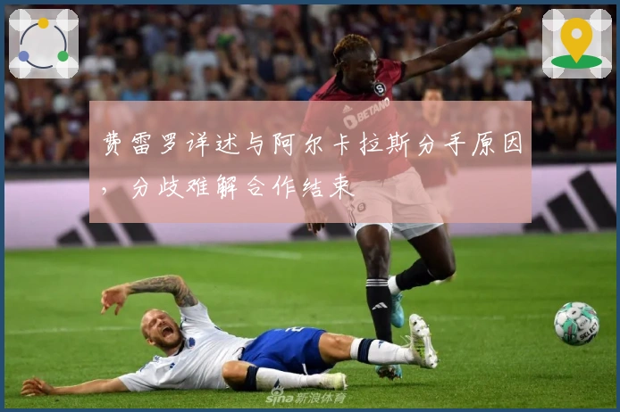 费雷罗详述与阿尔卡拉斯分手原因，分歧难解合作结束