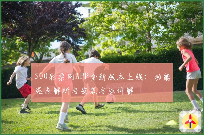 500彩票网APP全新版本上线：功能亮点解析与安装方法详解