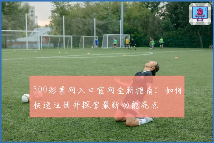 500彩票网入口官网全新指南：如何快速注册并探索最新功能亮点