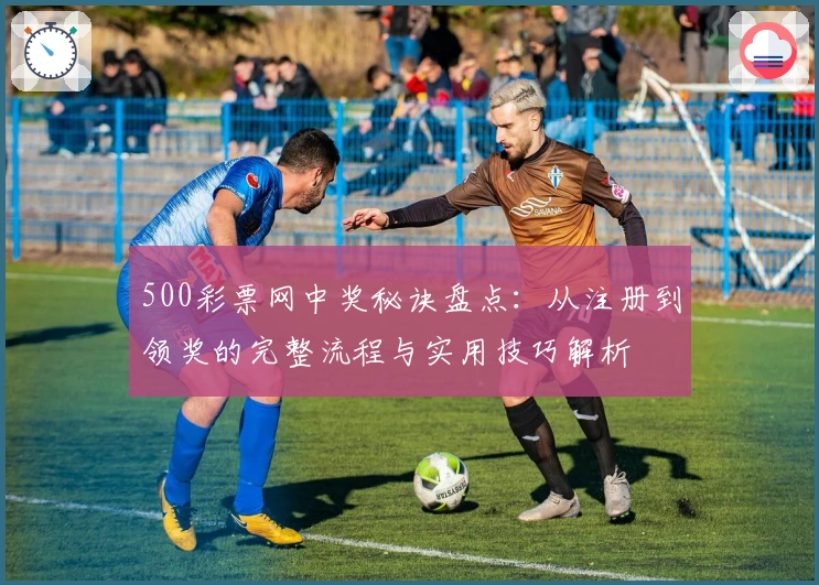 500彩票网中奖秘诀盘点：从注册到领奖的完整流程与实用技巧解析