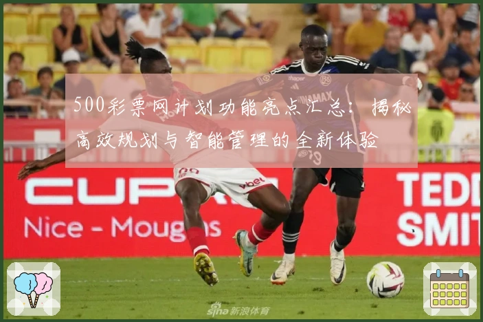 500彩票网计划功能亮点汇总:揭秘高效规划与智能管理的全新体验