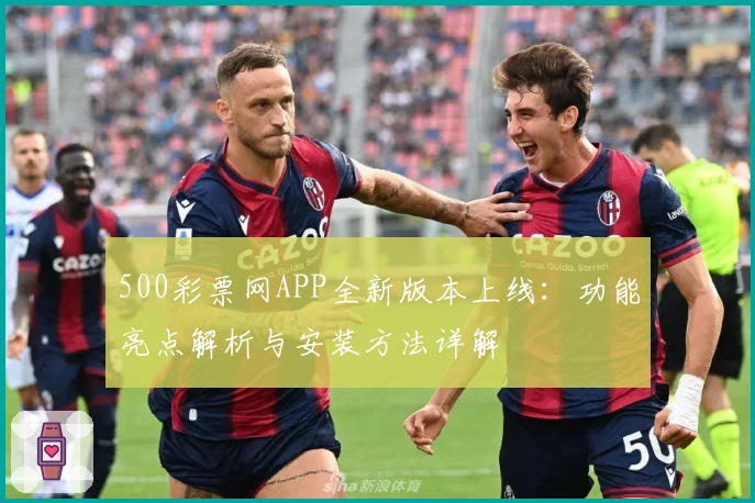 500彩票网APP全新版本上线：功能亮点解析与安装方法详解