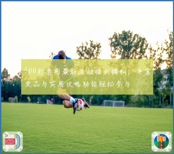 500彩票网最新活动福利揭秘：丰富奖品与实用攻略助你轻松参与