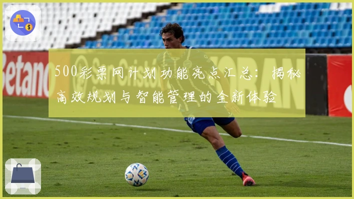 500彩票网计划功能亮点汇总：揭秘高效规划与智能管理的全新体验
